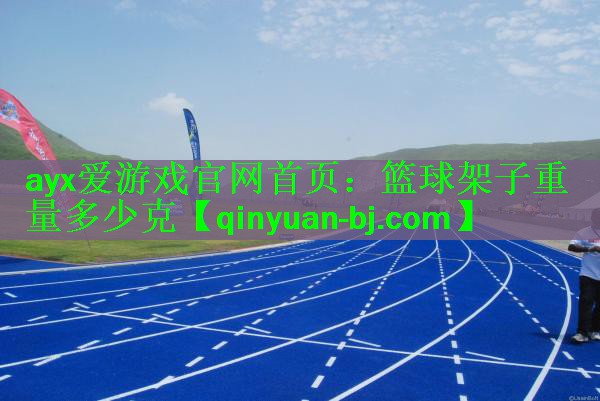 <strong>ayx爱游戏官网首页：篮球架子重量多少克</strong>