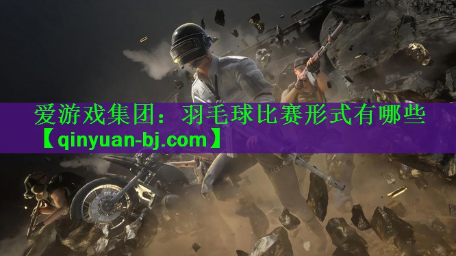 <strong>爱游戏集团：羽毛球比赛形式有哪些</strong>