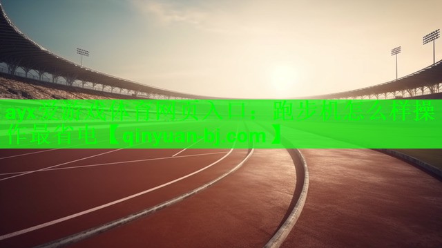 <strong>ayx爱游戏体育网页入口：跑步机怎么样操作最省电</strong>